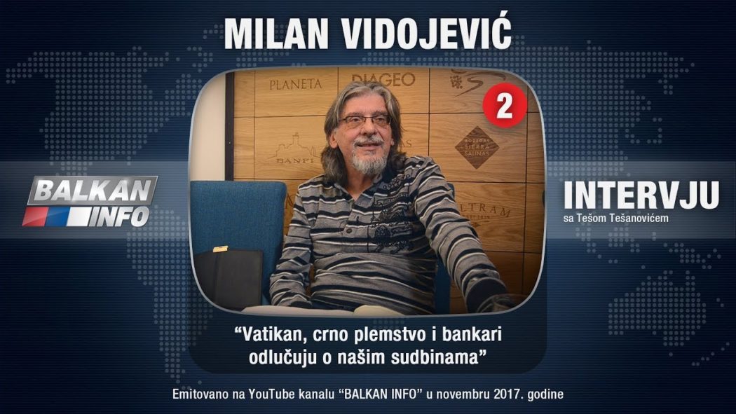 ИНТЕРВЈУ: Милан Видојевић - Ватикан, црно племство и банкари одлучују о нашим судбинама (видео) ИНТЕРВЈУ: Милан Видојевић - Ватикан, црно племство и банкари одлучују о нашим судбинама (видео)