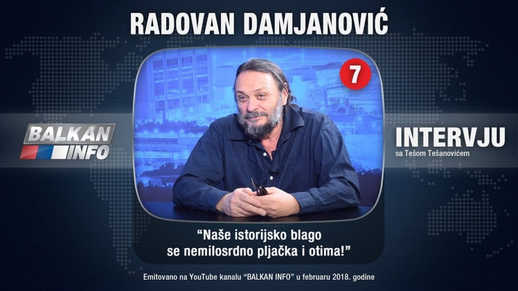 ИНТЕРВЈУ: Радован Дамјановић - Наше историјско благо се немилосрдно пљачка и отима! (видео) ИНТЕРВЈУ: Радован Дамјановић - Наше историјско благо се немилосрдно пљачка и отима! (видео)
